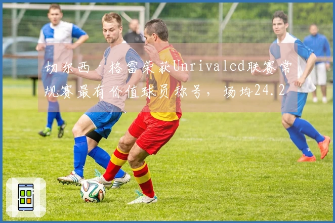 切尔西·格雷荣获Unrivaled联赛常规赛最有价值球员称号，场均24.2分5.6篮板6.1助攻