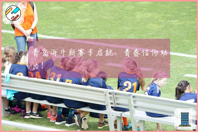 青岛海牛新赛季启航，青春信仰助力！