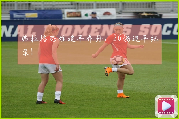 弗拉格恐难追平乔丹，26场追平纪录！