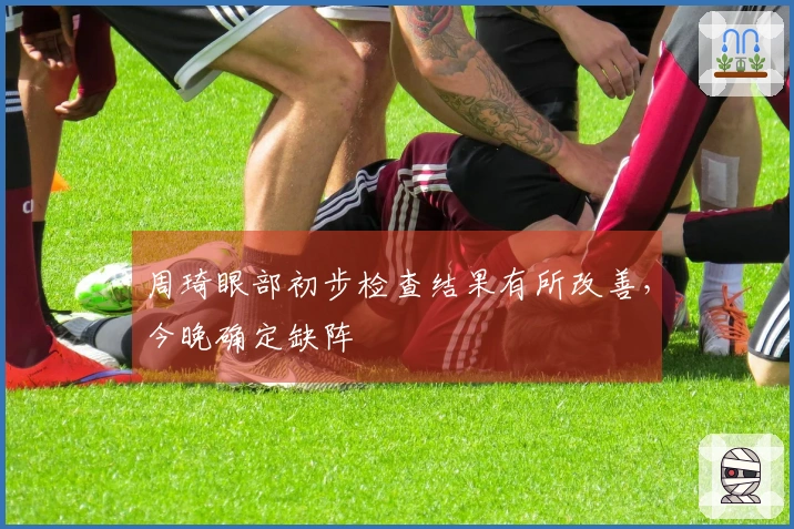 周琦眼部初步检查结果有所改善，今晚确定缺阵