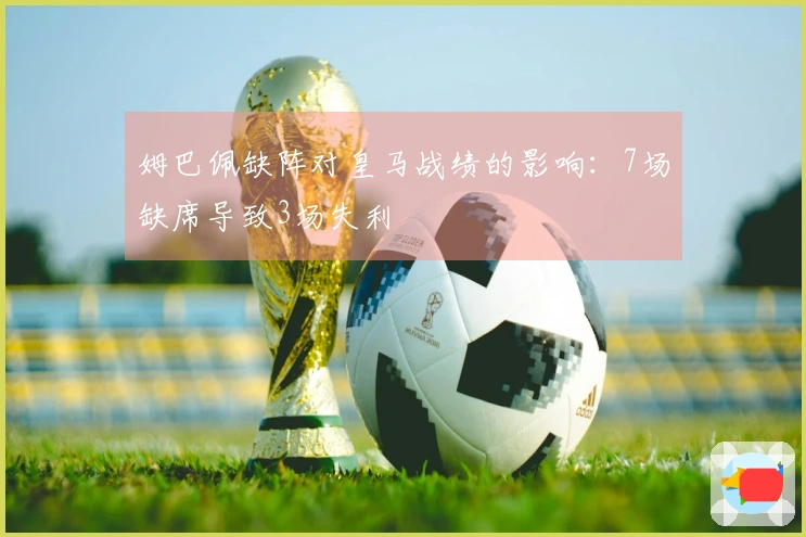 姆巴佩缺阵对皇马战绩的影响：7场缺席导致3场失利