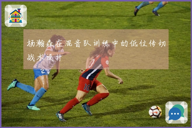 杨瀚森在混音队训练中的低位传切战术设计
