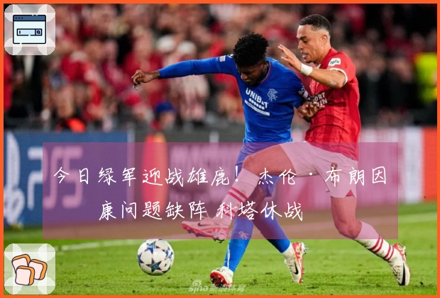 今日绿军迎战雄鹿！杰伦·布朗因健康问题缺阵 科塔休战