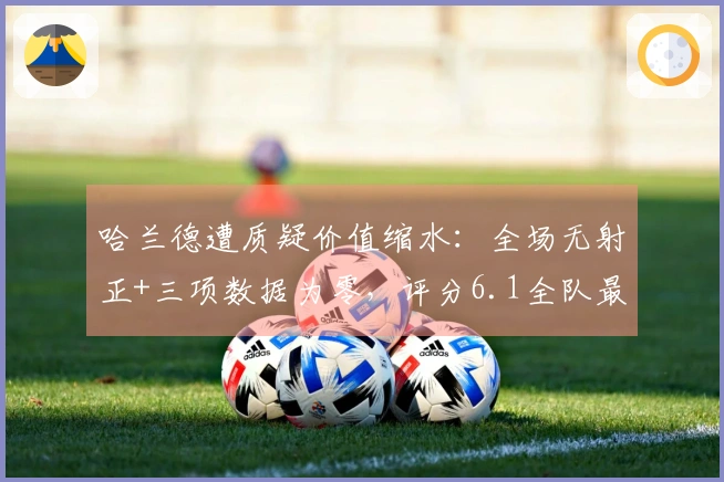 哈兰德遭质疑价值缩水：全场无射正+三项数据为零，评分6.1全队最低