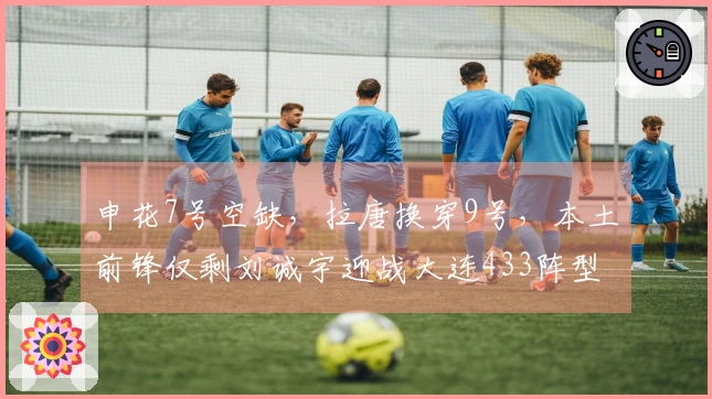 申花7号空缺，拉唐换穿9号，本土前锋仅剩刘诚宇迎战大连433阵型