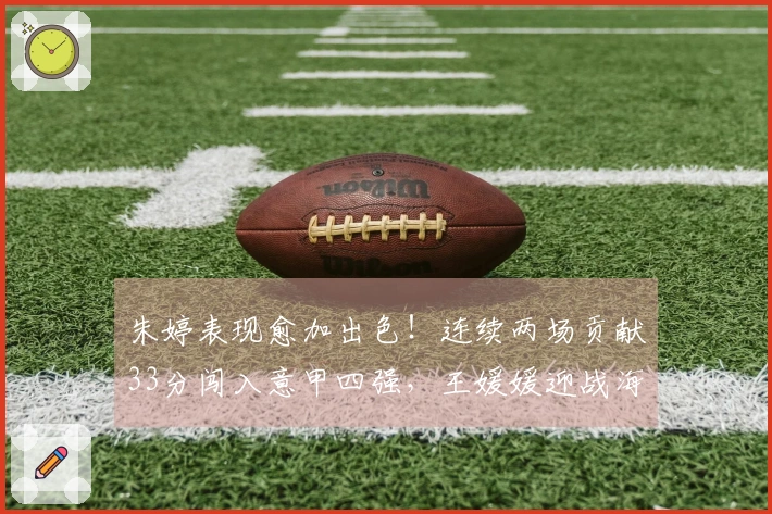 朱婷表现愈加出色！连续两场贡献33分闯入意甲四强，王媛媛迎战海外首冠