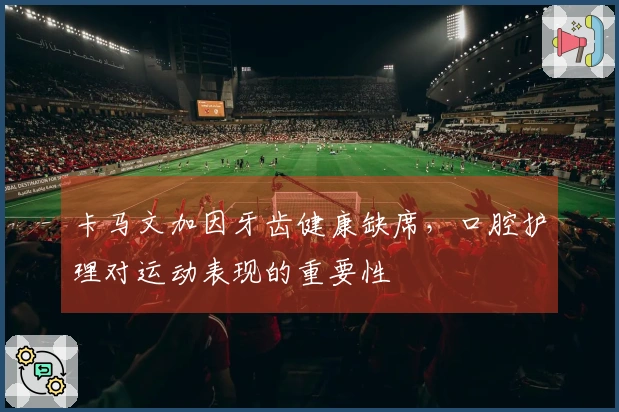 卡马文加因牙齿健康缺席，口腔护理对运动表现的重要性