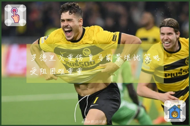 罗德里戈重伤 皇马前景堪忧 策略受阻困难重重