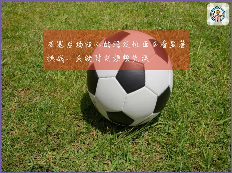 活塞后场核心的稳定性面临着显著挑战，关键时刻频频失误