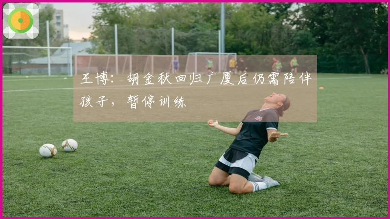 王博：胡金秋回归广厦后仍需陪伴孩子，暂停训练