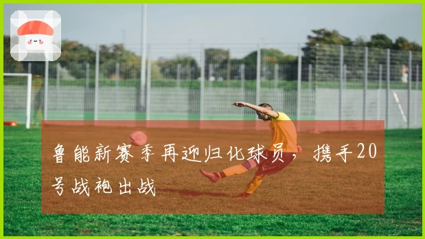 鲁能新赛季再迎归化球员，携手20号战袍出战