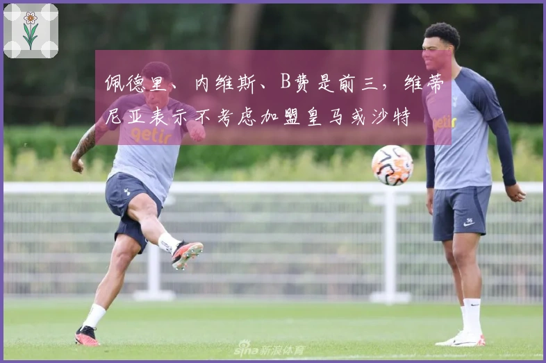 佩德里、内维斯、B费是前三，维蒂尼亚表示不考虑加盟皇马或沙特