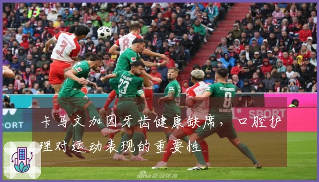 卡马文加因牙齿健康缺席，口腔护理对运动表现的重要性