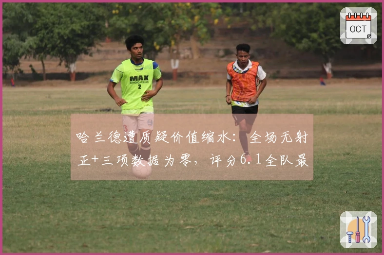 哈兰德遭质疑价值缩水：全场无射正+三项数据为零，评分6.1全队最低