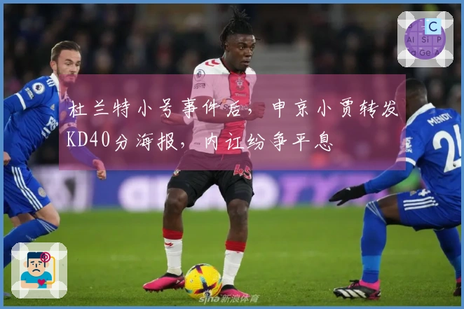 杜兰特小号事件后，申京小贾转发KD40分海报，内讧纷争平息