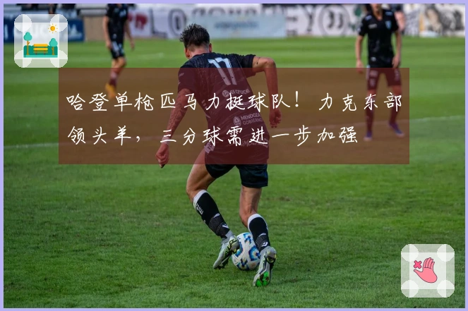 哈登单枪匹马力挺球队！力克东部领头羊，三分球需进一步加强