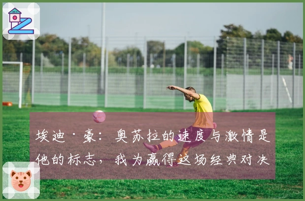 埃迪·豪：奥苏拉的速度与激情是他的标志，我为赢得这场经典对决感到欣喜