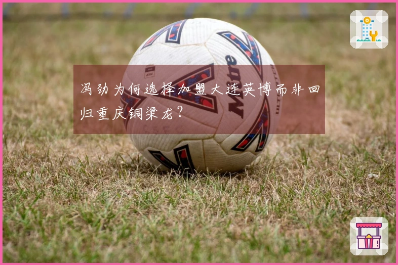 冯劲为何选择加盟大连英博而非回归重庆铜梁龙？