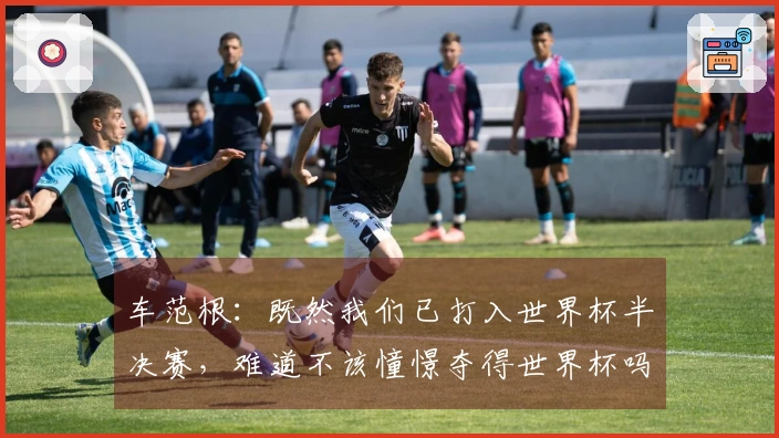 车范根：既然我们已打入世界杯半决赛，难道不该憧憬夺得世界杯吗？