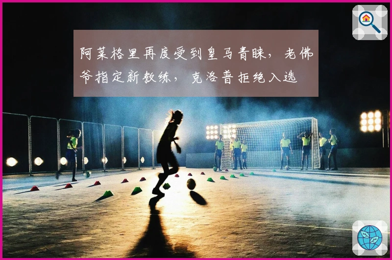 阿莱格里再度受到皇马青睐，老佛爷指定新教练，克洛普拒绝入选