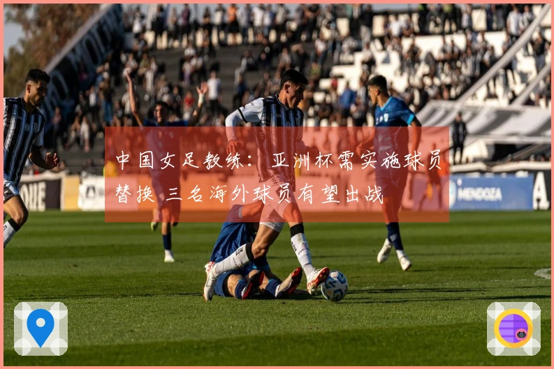 中国女足教练：亚洲杯需实施球员替换 三名海外球员有望出战