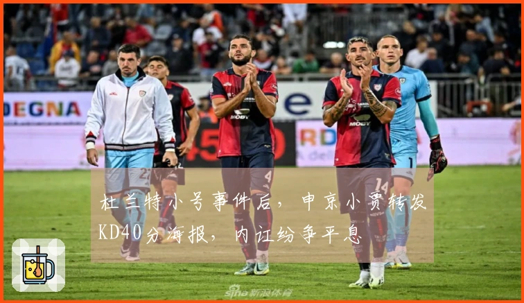杜兰特小号事件后，申京小贾转发KD40分海报，内讧纷争平息