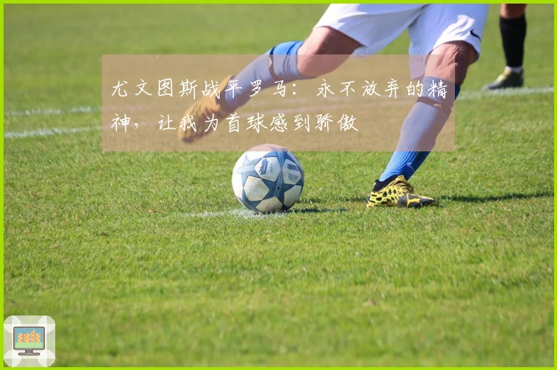 尤文图斯战平罗马：永不放弃的精神，让我为首球感到骄傲
