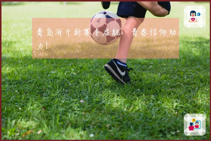 青岛海牛新赛季启航，青春信仰助力！