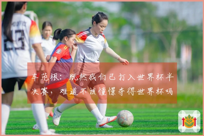 车范根：既然我们已打入世界杯半决赛，难道不该憧憬夺得世界杯吗？